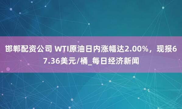 邯郸配资公司 WTI原油日内涨幅达2.00%，现报67.36美元/桶_每日经济新闻