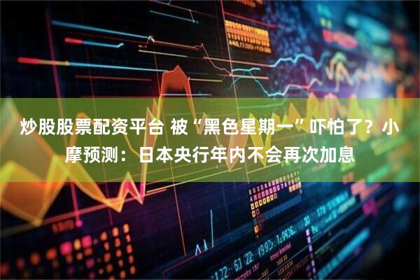 炒股股票配资平台 被“黑色星期一”吓怕了？小摩预测：日本央行年内不会再次加息