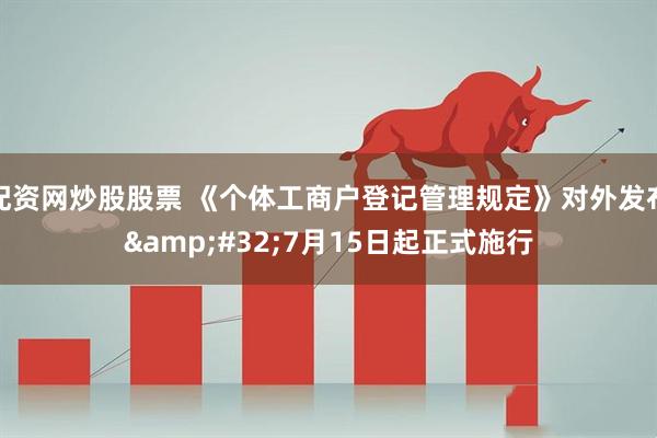 配资网炒股股票 《个体工商户登记管理规定》对外发布 7月15日起正式施行