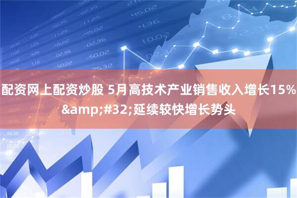 配资网上配资炒股 5月高技术产业销售收入增长15% 延续较快增长势头