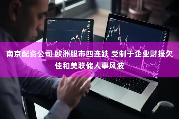 南京配资公司 欧洲股市四连跌 受制于企业财报欠佳和美联储人事风波