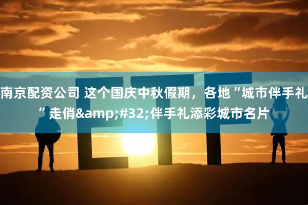 南京配资公司 这个国庆中秋假期，各地“城市伴手礼”走俏 伴手礼添彩城市名片