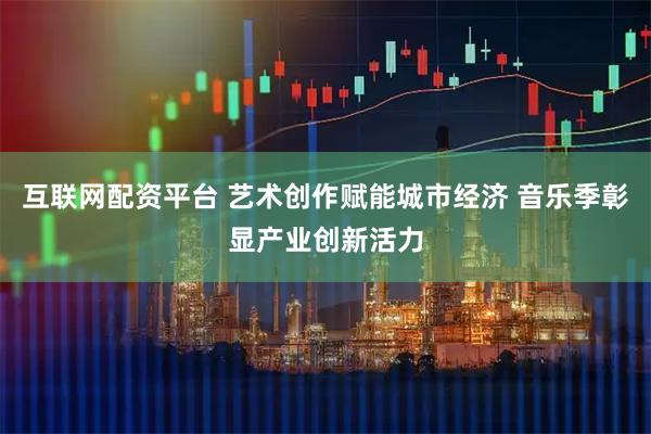 互联网配资平台 艺术创作赋能城市经济 音乐季彰显产业创新活力