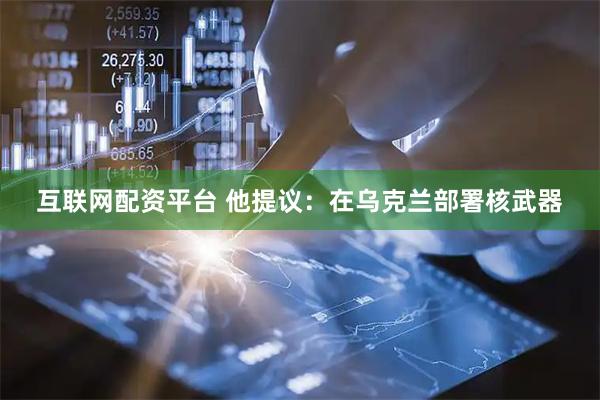 互联网配资平台 他提议：在乌克兰部署核武器