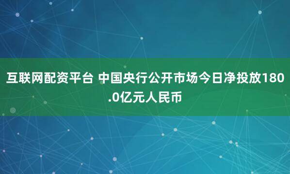 互联网配资平台 中国央行公开市场今日净投放180.0亿元人民币