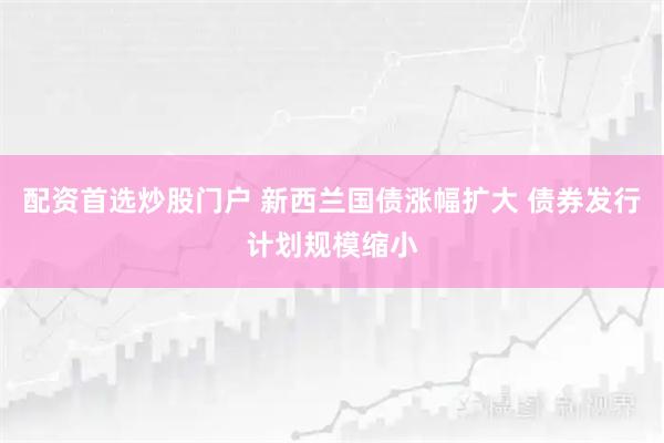 配资首选炒股门户 新西兰国债涨幅扩大 债券发行计划规模缩小