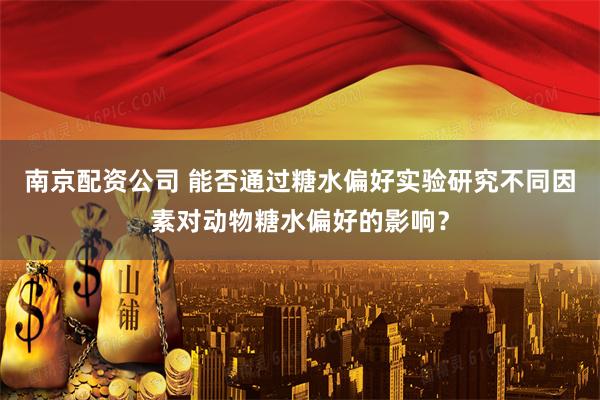 南京配资公司 能否通过糖水偏好实验研究不同因素对动物糖水偏好的影响？