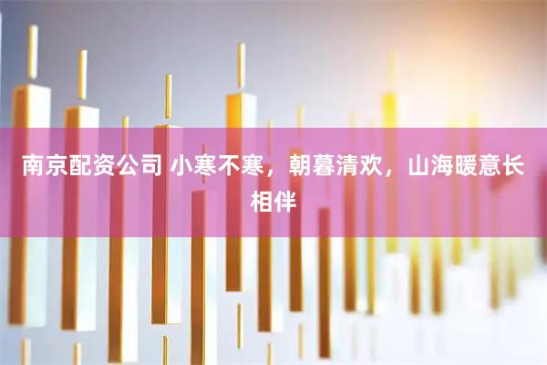 南京配资公司 小寒不寒，朝暮清欢，山海暖意长相伴