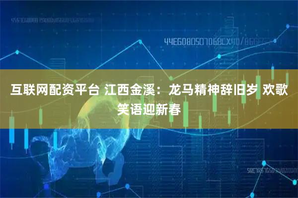互联网配资平台 江西金溪：龙马精神辞旧岁 欢歌笑语迎新春
