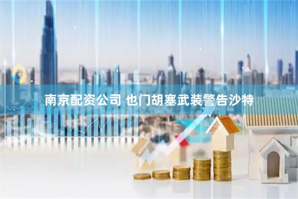 南京配资公司 也门胡塞武装警告沙特
