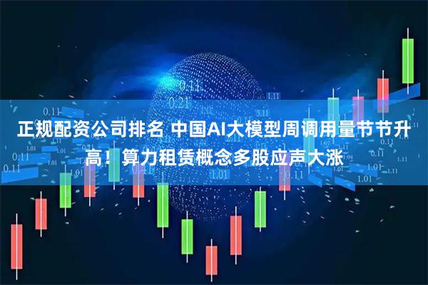 正规配资公司排名 中国AI大模型周调用量节节升高！算力租赁概念多股应声大涨