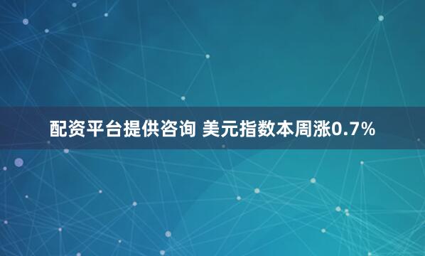 配资平台提供咨询 美元指数本周涨0.7%
