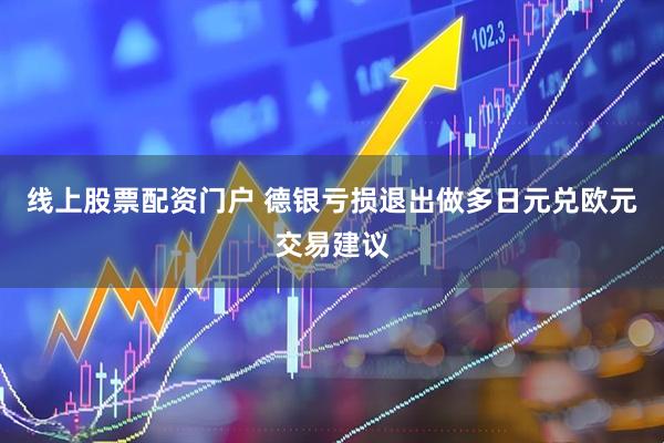线上股票配资门户 德银亏损退出做多日元兑欧元交易建议