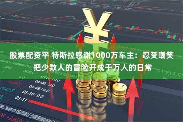 股票配资平 特斯拉感谢1000万车主：忍受嘲笑 把少数人的冒险开成千万人的日常
