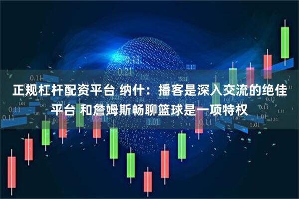 正规杠杆配资平台 纳什：播客是深入交流的绝佳平台 和詹姆斯畅聊篮球是一项特权