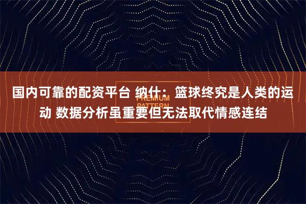 国内可靠的配资平台 纳什：篮球终究是人类的运动 数据分析虽重要但无法取代情感连结