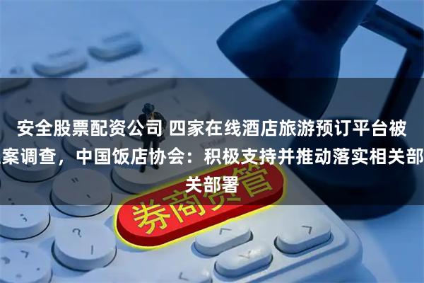 安全股票配资公司 四家在线酒店旅游预订平台被立案调查，中国饭店协会：积极支持并推动落实相关部署
